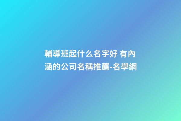 輔導班起什么名字好 有內涵的公司名稱推薦-名學網-第1張-公司起名-玄機派